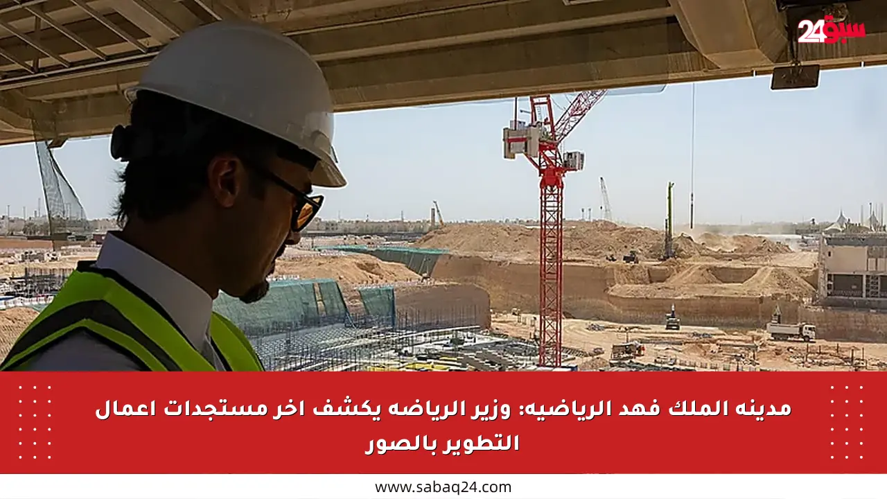 مدينة الملك فهد الرياضية: وزير الرياضة يكشف آخر مستجدات أعمال التطوير بالصور